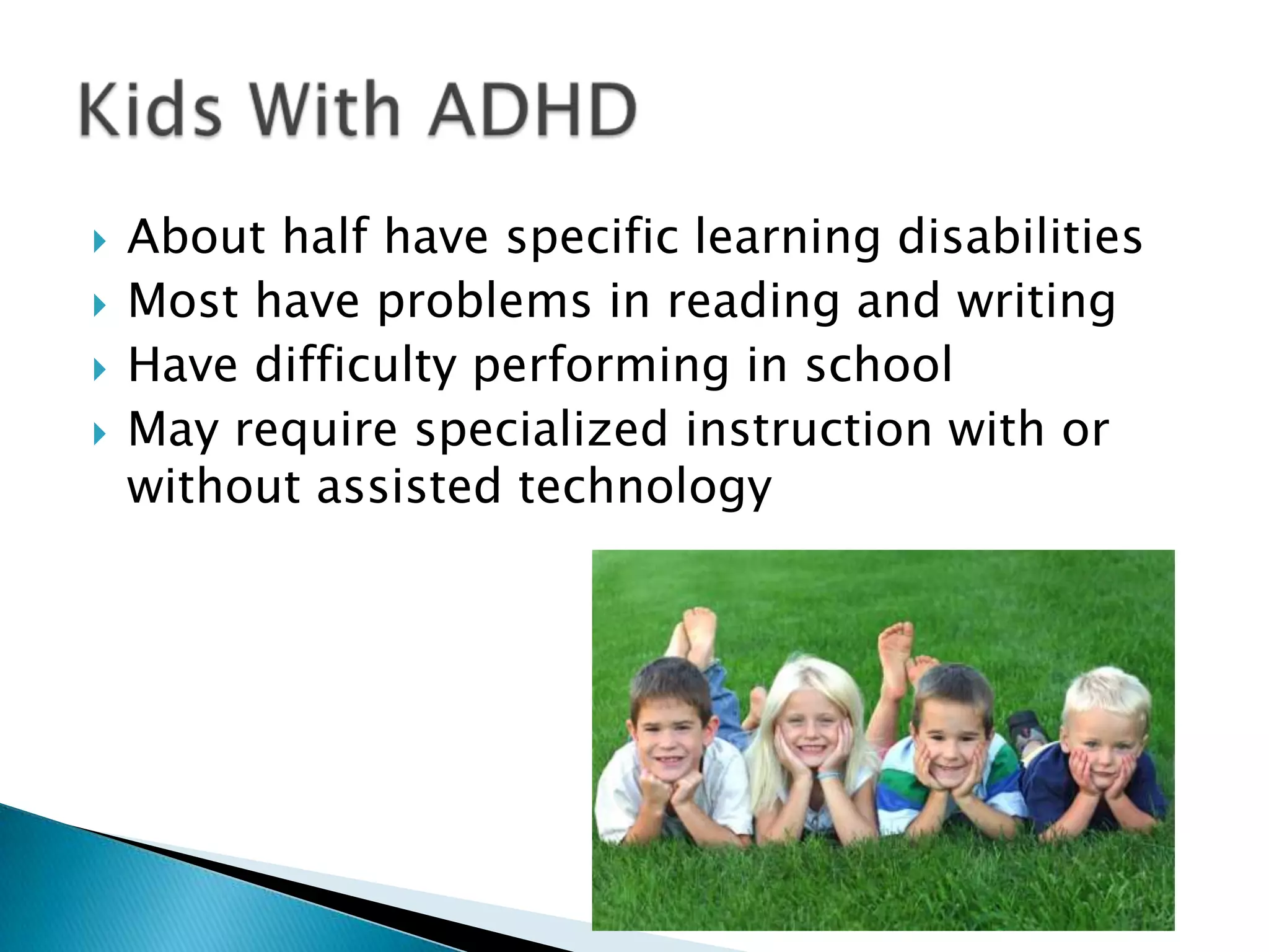 About half have specific learning disabilitiesMost have problems in reading and writingHave difficulty performing in schoolMay require specialized instruction with or without assisted technologyKids With ADHD