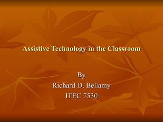 Assistive Technology in the Classroom By Richard D. Bellamy ITEC 7530 