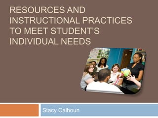 Resources and instructional practices to meet student’s individual needs Stacy Calhoun 