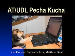 AT/UDL Pecha Kucha Cat Holland, Samantha Ives, Matthew Stone 