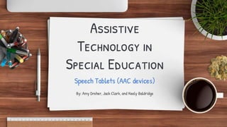 Assistive
Technology in
Special Education
Speech Tablets (AAC devices)
By: Amy Dreher, Jack Clark, and Keely Baldridge
 