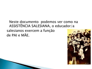 Neste documento podemos ver como na
 ASSISTÊNCIA SALESIANA, o educador/a
salesianos exercem a função
de PAI e MÃE.
 