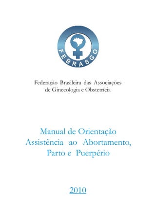Federação Brasileira das Associações
de Ginecologia e Obstetrícia
Manual de Orientação
Assistência ao Abortamento,
Parto e Puerpério
2010
 