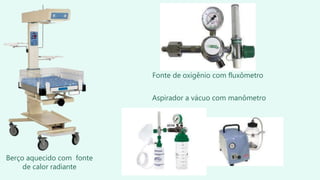 Berço aquecido com fonte
de calor radiante
Fonte de oxigênio com fluxômetro
Aspirador a vácuo com manômetro
 