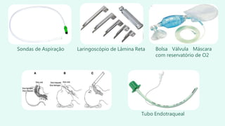 Sondas de Aspiração Laringoscópio de Lâmina Reta Bolsa Válvula Máscara
com reservatório de O2
Tubo Endotraqueal
 
