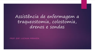 Assistência de enfermagem a
traqueostomia, colostomia,
drenos e sondas
PROF. ENF. LUCIANA MIRANDA
 