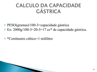 PESO(gramas)/100-3=capacidade gástrica Ex: 2000g/100-3=20-3=17 cc* de capacidade gástrica. *Centímetro cúbico=1 mililitro 