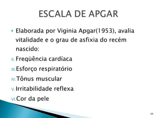 Elaborada por Viginia Apgar(1953), avalia vitalidade e o grau de asfixia do recém nascido: Freqüência cardíaca Esforço respiratório Tônus muscular Irritabilidade reflexa Cor da pele 