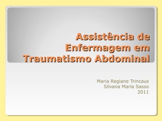 Assistência deAssistência de
Enfermagem emEnfermagem em
Traumatismo AbdominalTraumatismo Abdominal
Maria Regiane Trincaus
Silvana Maria Sasso
2011
 
