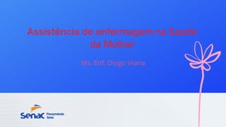 Assistência de enfermagem na Saúde
da Mulher
Ms. Enf. Diogo Viana
 