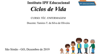 Instituto IPF Educacional
Ciclos de Vida
CURSO: TÉC. ENFERMAGEM
Docente: Tamires T. da Silva de Oliveira
São Simão - GO, Dezembro de 2019
 