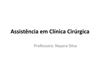 Assistência em Clínica Cirúrgica
Professora: Nayara Silva
 
