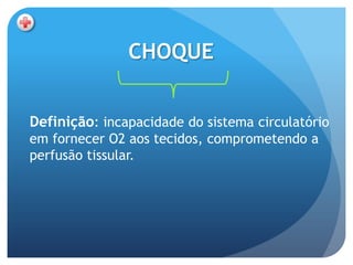 CHOQUE


Definição: incapacidade do sistema circulatório
em fornecer O2 aos tecidos, comprometendo a
perfusão tissular.
 