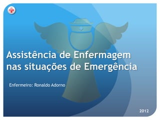Assistência de Enfermagem
nas situações de Emergência
Enfermeiro: Ronaldo Adorno




                              2012
 