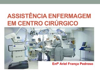 ASSISTÊNCIA ENFERMAGEM
EM CENTRO CIRÚRGICO
Enfº Ariel França Pedroso
 