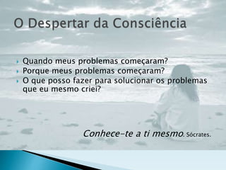  Quando meus problemas começaram?
 Porque meus problemas começaram?
 O que posso fazer para solucionar os problemas
que eu mesmo criei?
Conhece-te a ti mesmo. Sócrates.
 