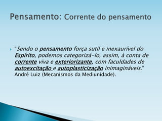  “Sendo o pensamento força sutil e inexaurível do
Espírito, podemos categorizá-lo, assim, à conta de
corrente viva e exteriorizante, com faculdades de
autoexcitação e autoplasticização inimagináveis.”
André Luiz (Mecanismos da Mediunidade).
 