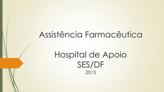 Assistência Farmacêutica
Hospital de Apoio
SES/DF
2015
 