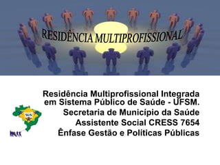 Residência Multiprofissional Integrada
em Sistema Público de Saúde - UFSM.
    Secretaria de Município da Saúde
       Assistente Social CRESS 7654
   Ênfase Gestão e Políticas Públicas
 