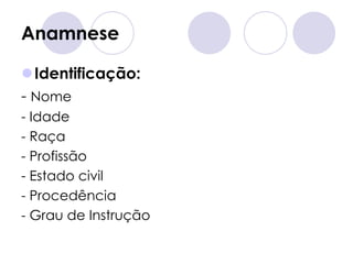 Anamnese

Identificação:
- Nome
- Idade
- Raça
- Profissão
- Estado civil
- Procedência
- Grau de Instrução
 