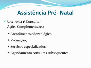 Roteiro da 1ª Consulta:
Ações Complementares:
Assistência Pré- Natal
 Atendimento odontológico;
 Vacinação;
 Serviços especializados;
 Agendamento consultas subsequentes.
 