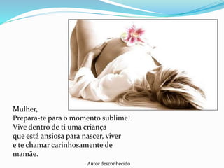 Mulher,
Prepara-te para o momento sublime!
Vive dentro de ti uma criança
que está ansiosa para nascer, viver
e te chamar carinhosamente de
mamãe.
Autor desconhecido
 