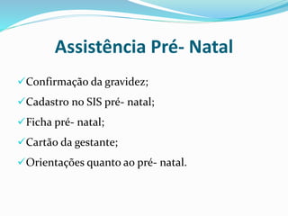 Assistência Pré- Natal
Confirmação da gravidez;
Cadastro no SIS pré- natal;
Ficha pré- natal;
Cartão da gestante;
Orientações quanto ao pré- natal.
 