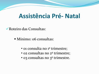 Assistência Pré- Natal
Roteiro das Consultas:
 Mínimo: 06 consultas:
• 01 consulta no 1º trimestre;
• 02 consultas no 2º trimestre;
• 03 consultas no 3º trimestre.
 