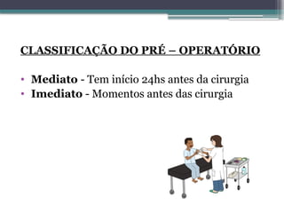 CLASSIFICAÇÃO DO PRÉ – OPERATÓRIO
• Mediato - Tem início 24hs antes da cirurgia
• Imediato - Momentos antes das cirurgia
 