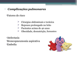 ▫ Complicações pulmonares
Fatores de risco
 Cirurgias abdominais e torácica
 Repouso prolongado no leito
 Pacientes acima de 40 anos
 Obesidade, desnutrição, fumantes
Atelectasia
Broncopneumonia aspirativa
Embolia
 