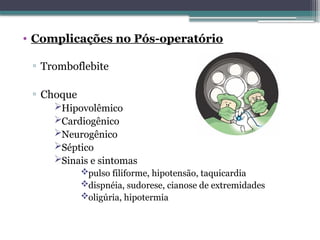 • Complicações no Pós-operatório
▫ Tromboflebite
▫ Choque
Hipovolêmico
Cardiogênico
Neurogênico
Séptico
Sinais e sintomas
pulso filiforme, hipotensão, taquicardia
dispnéia, sudorese, cianose de extremidades
oligúria, hipotermia
 