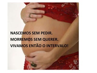 NASCEMOS SEM PEDIR. MORREMOS SEM QUERER. VIVAMOS ENTÃO O INTERVALO! 