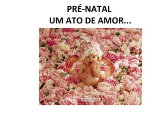 PRÉ-NATAL  UM ATO DE AMOR... 