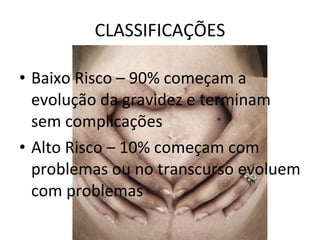 CLASSIFICAÇÕES Baixo Risco – 90% começam a evolução da gravidez e terminam sem complicações Alto Risco – 10% começam com problemas ou no transcurso evoluem com problemas 