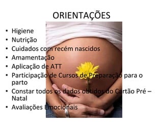 ORIENTAÇÕES Higiene Nutrição Cuidados com recém nascidos Amamentação Aplicação de ATT Participação de Cursos de Preparação para o parto Constar todos os dados obtidos do Cartão Pré –Natal Avaliações Emocionais 