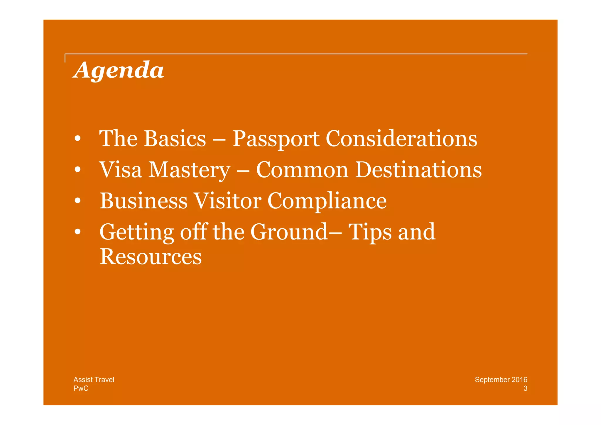 PwC
Agenda
• The Basics – Passport Considerations
• Visa Mastery – Common Destinations
• Business Visitor Compliance
• Getting off the Ground– Tips and
Resources
3
September 2016Assist Travel
 