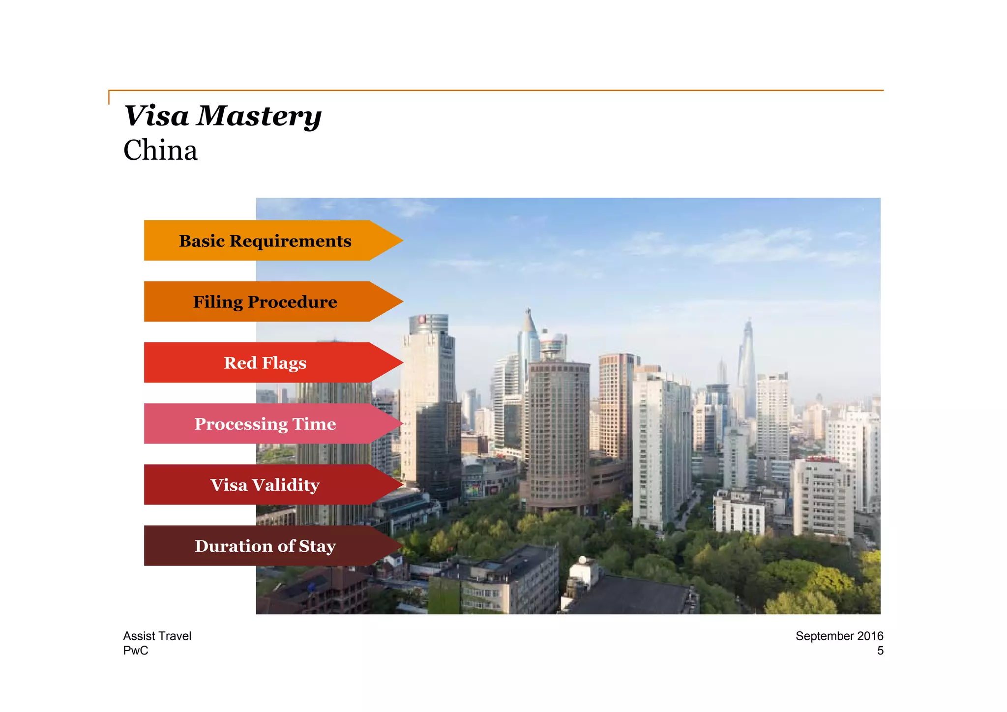 PwC
Visa Mastery
China
5
September 2016Assist Travel
Basic Requirements
Filing Procedure
Red Flags
Processing Time
Visa Validity
Duration of Stay
 