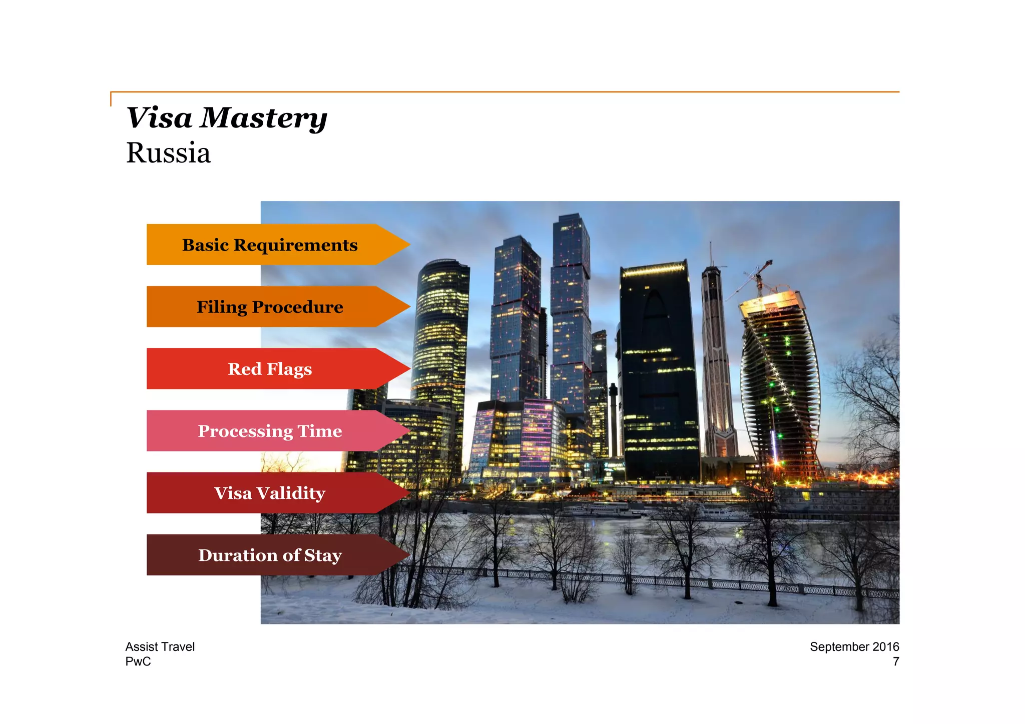PwC
Visa Mastery
Russia
7
September 2016Assist Travel
Basic Requirements
Filing Procedure
Red Flags
Processing Time
Visa Validity
Duration of Stay
 
