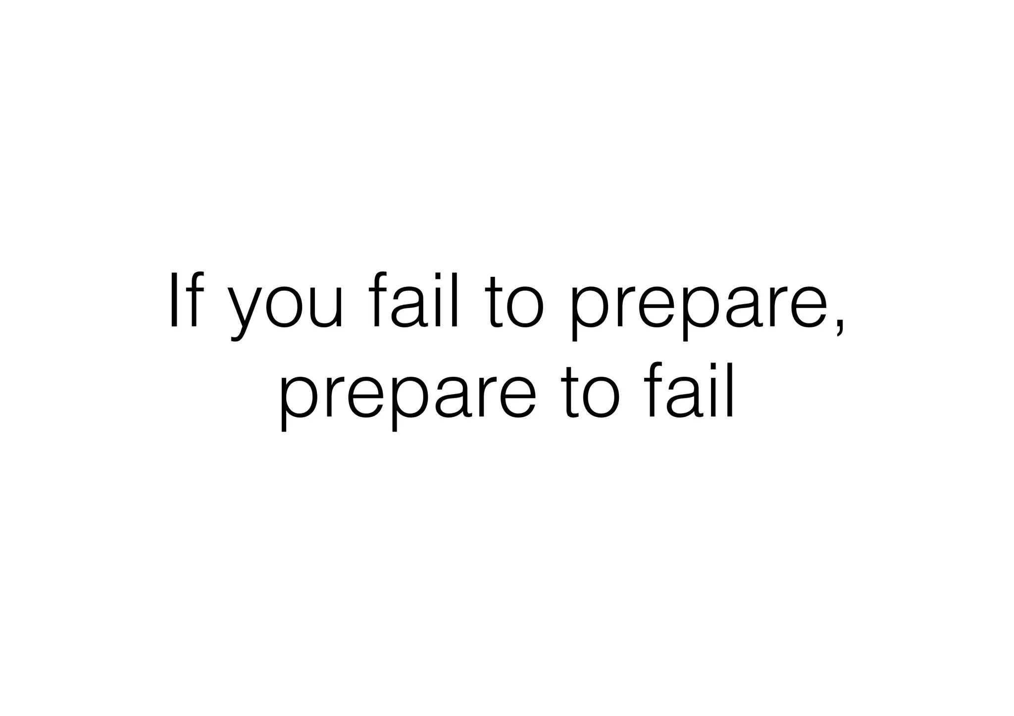 If you fail to prepare,
prepare to fail
 
