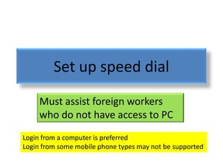 Set up speed dial
     Must assist foreign workers
     who do not have access to PC
Login from a computer is preferred
Login from some mobile phone types may not be supported
 