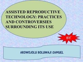 ASSISTED REPRODUCTIVE
TECHNOLOGY: PRACTICES
AND CONTROVERSIES
SURROUNDING ITS USE
BY
AROWOJOLU BOLUWAJI SAMUEL
 