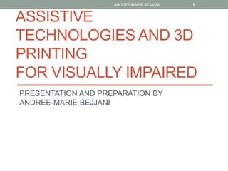 ASSISTIVE
TECHNOLOGIES AND 3D
PRINTING
FOR VISUALLY IMPAIRED
PRESENTATION AND PREPARATION BY
ANDREE-MARIE BEJJANI
ANDREE-MARIE BEJJANI 1
 