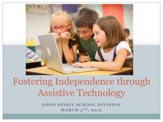 Fostering Independence through
      Assistive Technology
      GOOD SPIRIT SCHOOL DIVISION
            M A R C H 5 TH, 2 0 1 2
 
