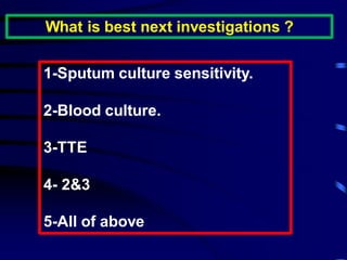 What is best next investigations ?
1-Sputum culture sensitivity.
2-Blood culture.
3-TTE
4- 2&3
5-All of above
 