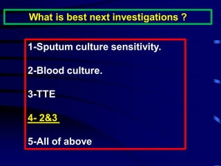 What is best next investigations ?
1-Sputum culture sensitivity.
2-Blood culture.
3-TTE
3&2-4
5-All of above
 