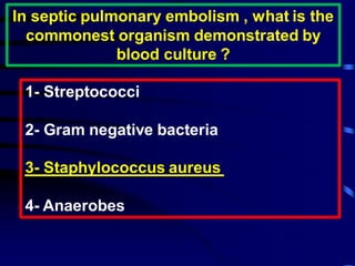 In septic pulmonary embolism , what is the
commonest organism demonstrated by
blood culture ?
1- Streptococci
2- Gram negative bacteria
aureusStaphylococcus-3
4- Anaerobes
 