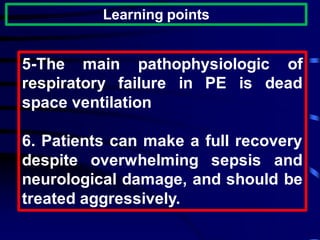 Learning points
5-The main pathophysiologic of
respiratory failure in PE is dead
space ventilation
6. Patients can make a full recovery
despite overwhelming sepsis and
neurological damage, and should be
treated aggressively.
 