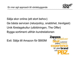 Sälja skor online (ett stort behov)Ge bästa servicen (returpolicy, snabbhet, trevligast)Unik företagskultur (utbildningen, The Offer)Bygga sortiment utifrån kundrelationenExit: Sälja till Amazon för $900MEn mer agil approach till värdebyggande
