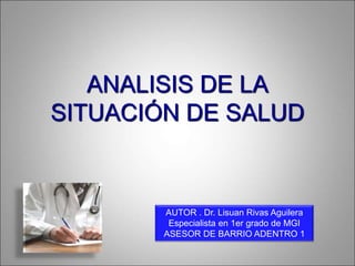 ANALISIS DE LA
SITUACIÓN DE SALUD
AUTOR . Dr. Lisuan Rivas Aguilera
Especialista en 1er grado de MGI
ASESOR DE BARRIO ADENTRO 1
 