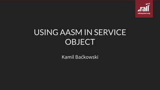 USING	AASM	IN	SERVICE
OBJECT
Kamil	BaćkowskiKamil	Baćkowski
 